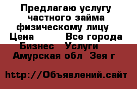 Предлагаю услугу частного займа физическому лицу › Цена ­ 940 - Все города Бизнес » Услуги   . Амурская обл.,Зея г.